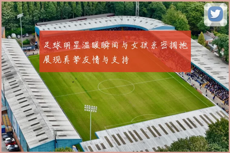 足球明星温暖瞬间与女孩亲密拥抱展现真挚友情与支持