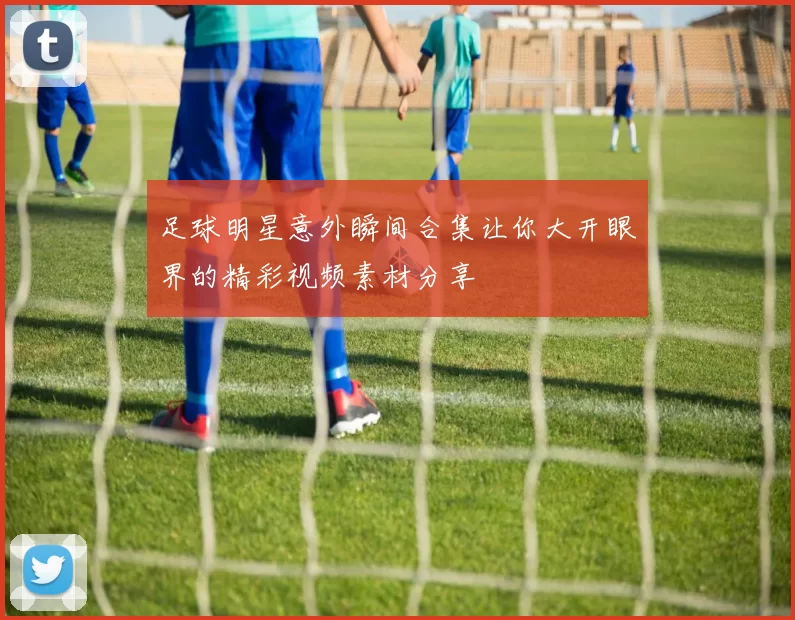 足球明星意外瞬间合集让你大开眼界的精彩视频素材分享
