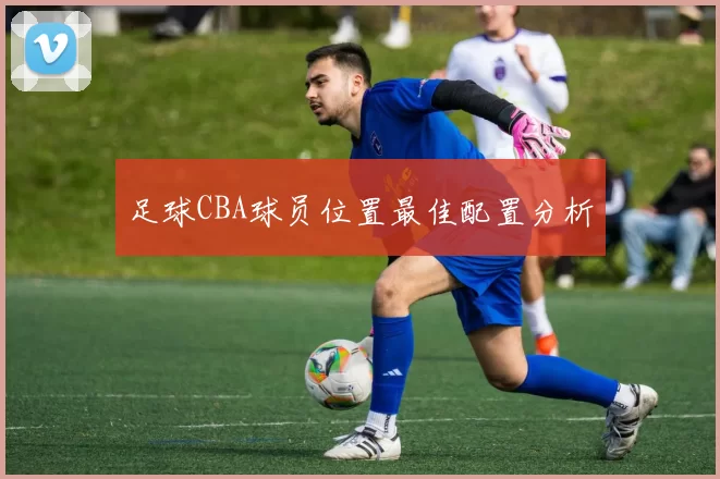 足球CBA球员位置最佳配置分析