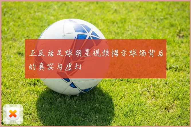 正反话足球明星视频揭示球场背后的真实与虚幻