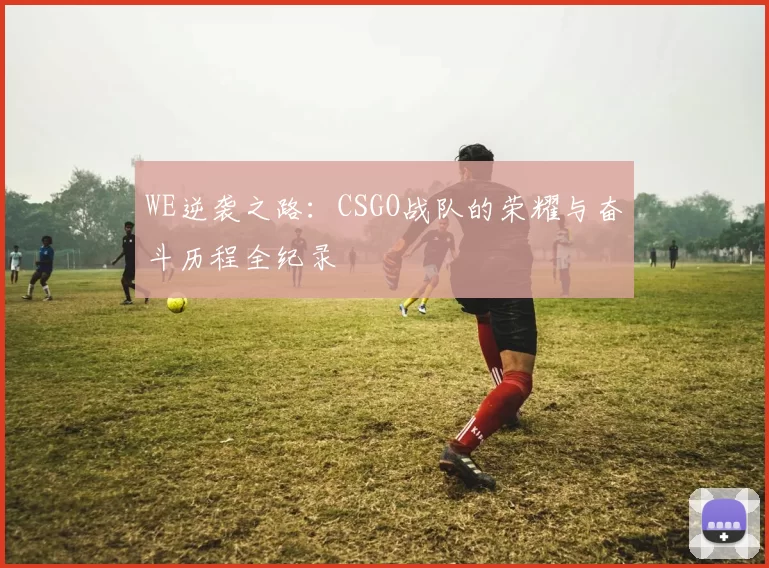 WE逆袭之路：CSGO战队的荣耀与奋斗历程全纪录