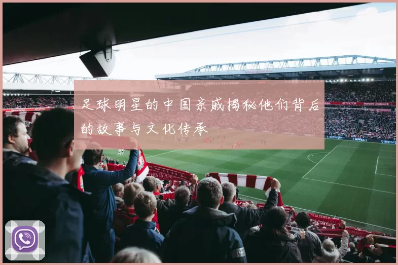 足球明星的中国亲戚揭秘他们背后的故事与文化传承