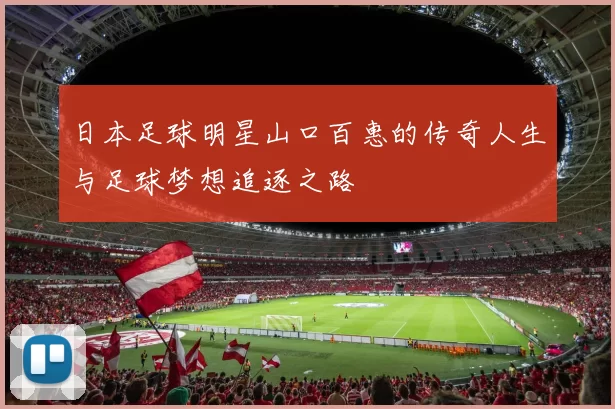 日本足球明星山口百惠的传奇人生与足球梦想追逐之路
