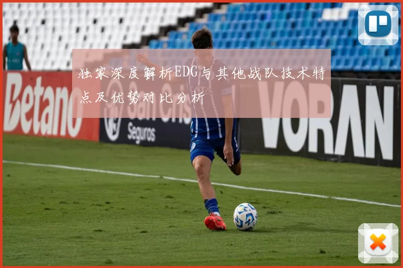 独家深度解析EDG与其他战队技术特点及优势对比分析