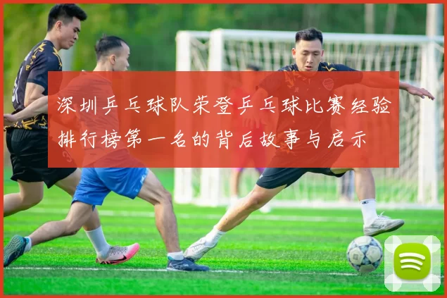 深圳乒乓球队荣登乒乓球比赛经验排行榜第一名的背后故事与启示