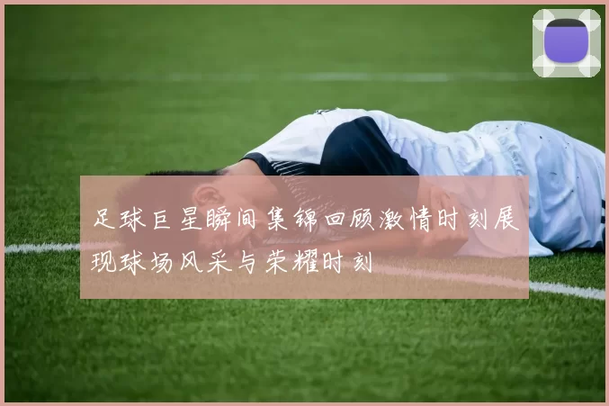 足球巨星瞬间集锦回顾激情时刻展现球场风采与荣耀时刻