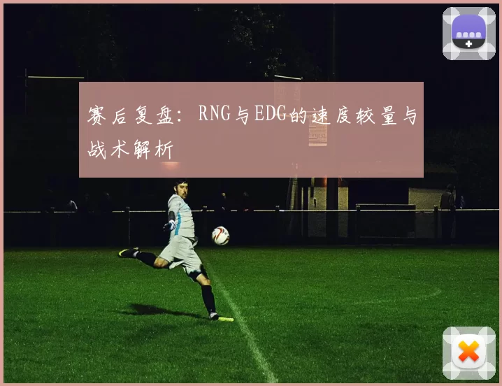 赛后复盘：RNG与EDG的速度较量与战术解析