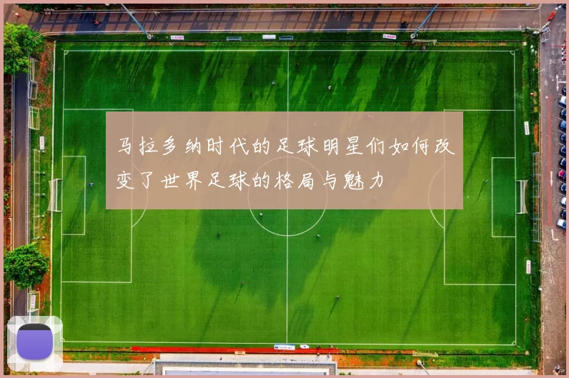 马拉多纳时代的足球明星们如何改变了世界足球的格局与魅力