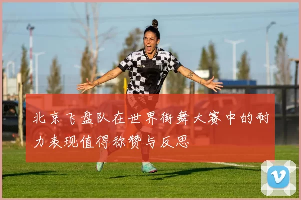 北京飞盘队在世界街舞大赛中的耐力表现值得称赞与反思