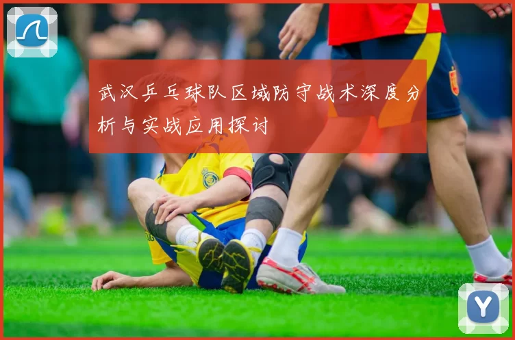 武汉乒乓球队区域防守战术深度分析与实战应用探讨