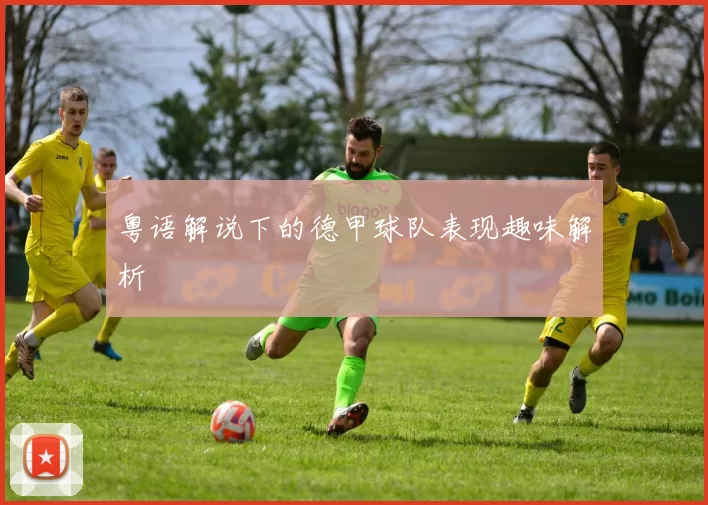 粤语解说下的德甲球队表现趣味解析