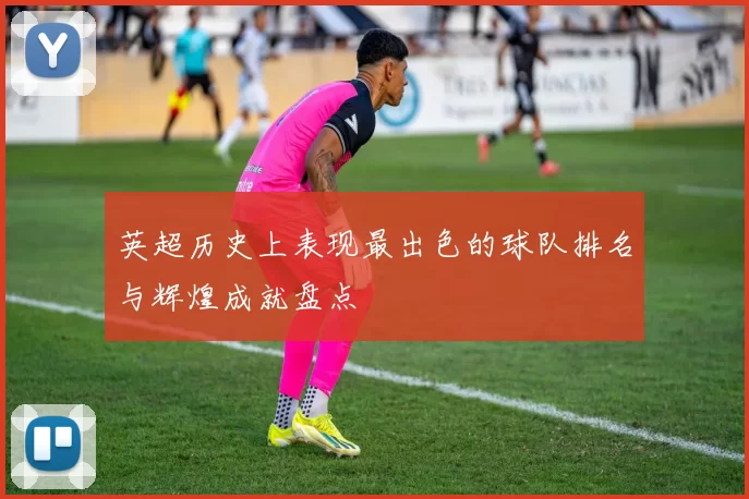 英超历史上表现最出色的球队排名与辉煌成就盘点