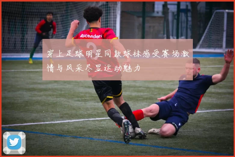 穿上足球明星同款球袜感受赛场激情与风采尽显运动魅力