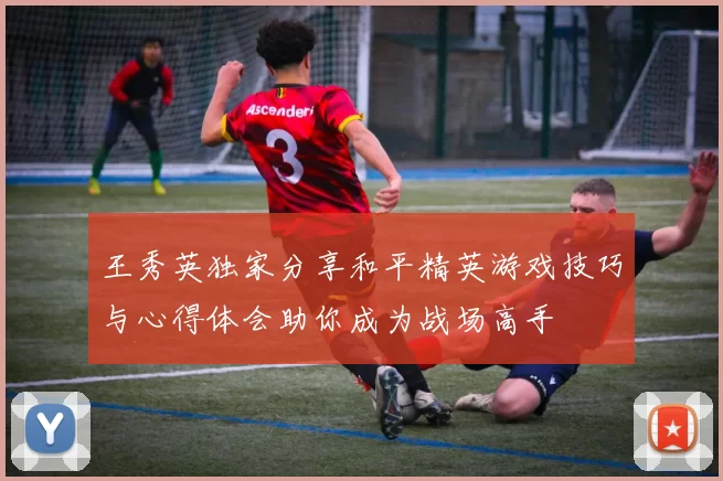 王秀英独家分享和平精英游戏技巧与心得体会助你成为战场高手