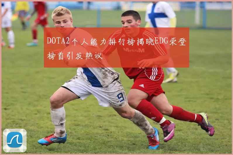 DOTA2个人能力排行榜揭晓EDG荣登榜首引发热议