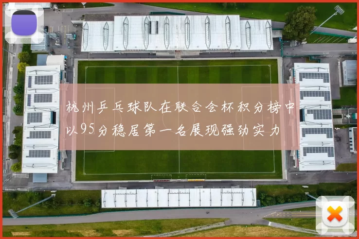 杭州乒乓球队在联合会杯积分榜中以95分稳居第一名展现强劲实力