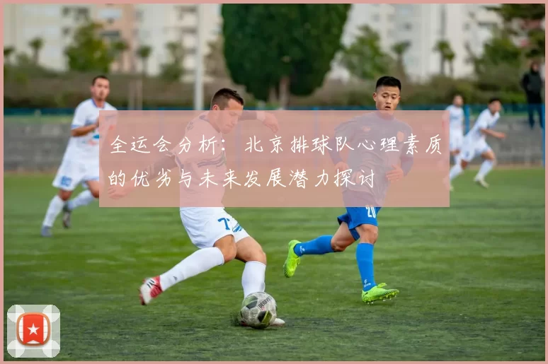全运会分析：北京排球队心理素质的优劣与未来发展潜力探讨