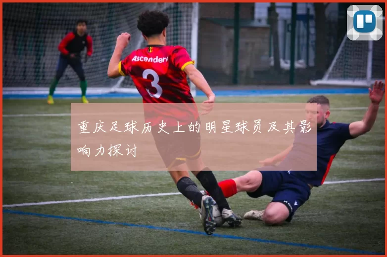 重庆足球历史上的明星球员及其影响力探讨