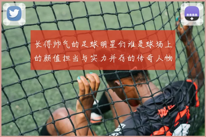 长得帅气的足球明星们谁是球场上的颜值担当与实力并存的传奇人物