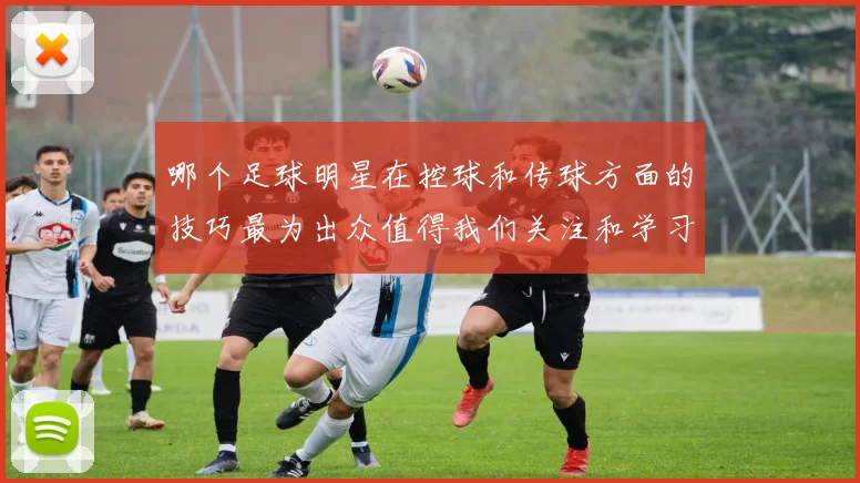 哪个足球明星在控球和传球方面的技巧最为出众值得我们关注和学习