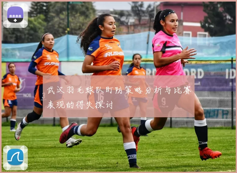 武汉羽毛球队盯防策略分析与比赛表现的得失探讨