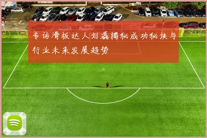 专访滑板达人刘磊揭秘成功秘诀与行业未来发展趋势