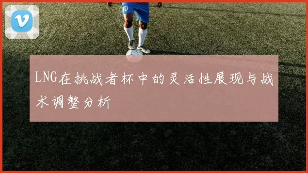 LNG在挑战者杯中的灵活性展现与战术调整分析
