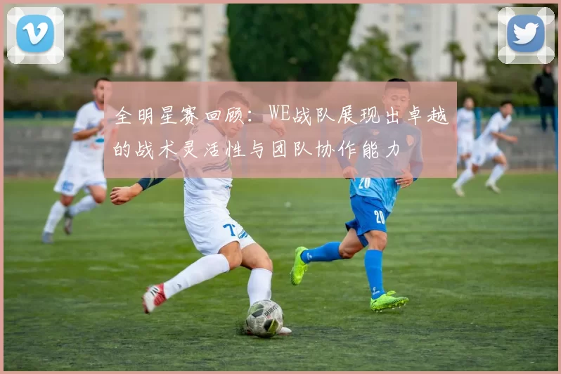 全明星赛回顾：WE战队展现出卓越的战术灵活性与团队协作能力