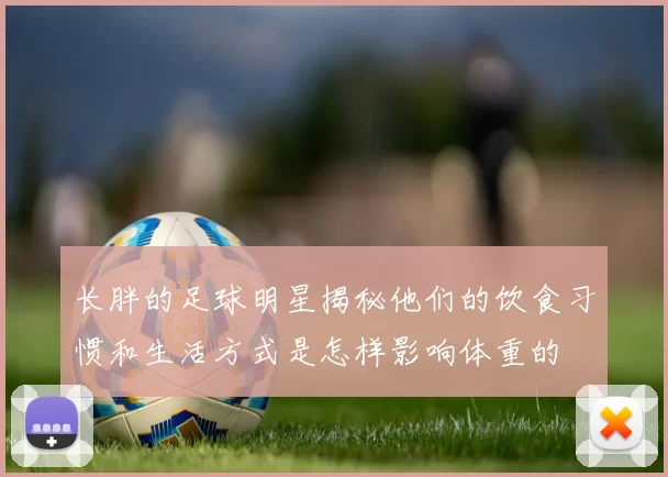 长胖的足球明星揭秘他们的饮食习惯和生活方式是怎样影响体重的