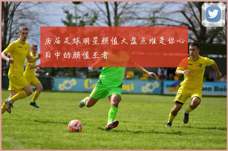 历届足球明星颜值大盘点谁是你心目中的颜值王者