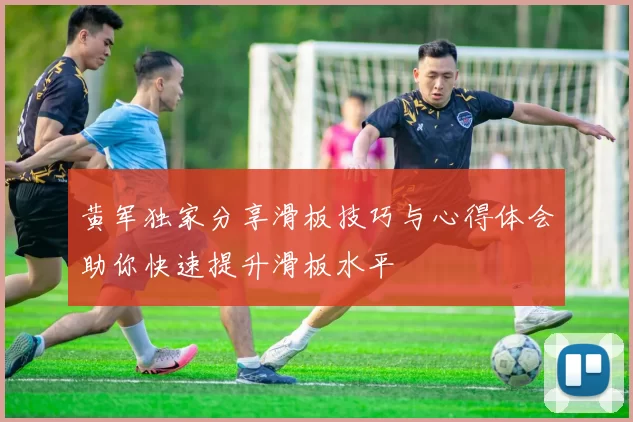 黄军独家分享滑板技巧与心得体会助你快速提升滑板水平