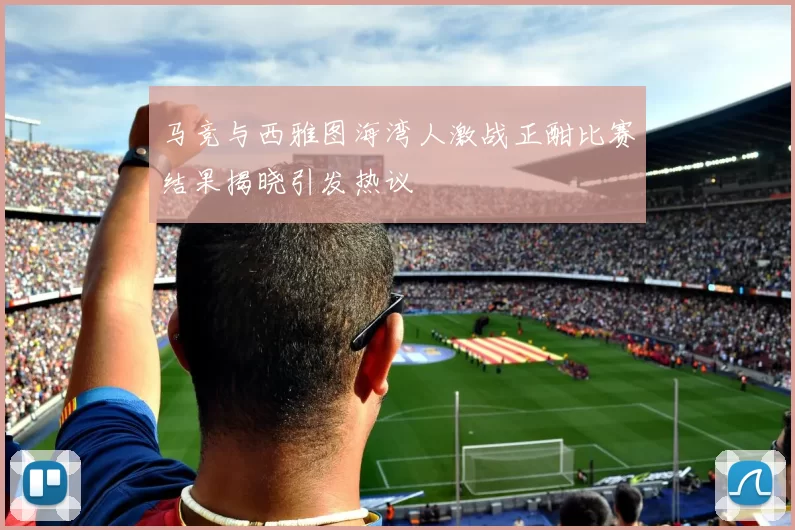 马竞与西雅图海湾人激战正酣比赛结果揭晓引发热议