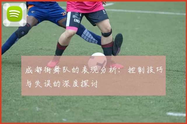 成都街舞队的表现分析：控制技巧与失误的深度探讨