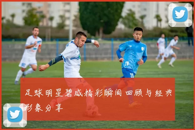 足球明星碧咸精彩瞬间回顾与经典形象分享