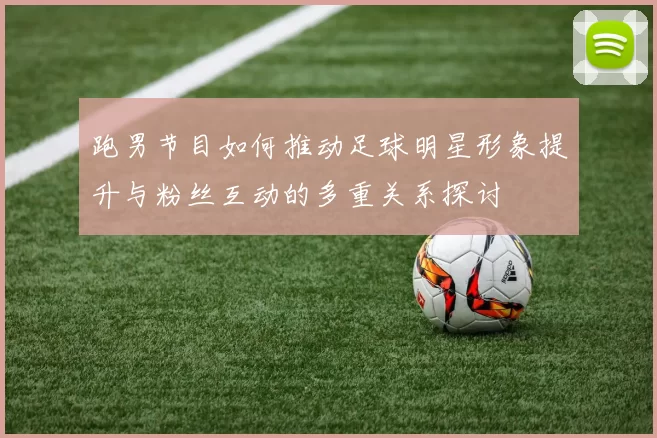 跑男节目如何推动足球明星形象提升与粉丝互动的多重关系探讨