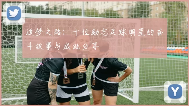 追梦之路：十位励志足球明星的奋斗故事与成就分享