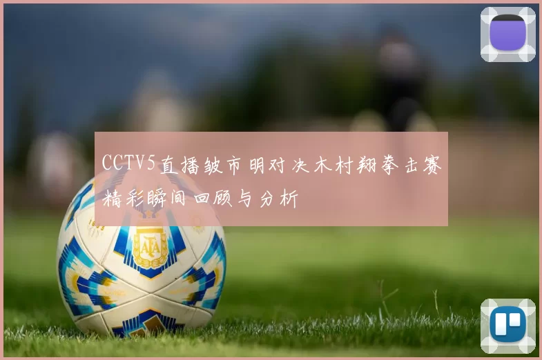 CCTV5直播皱市明对决木村翔拳击赛精彩瞬间回顾与分析