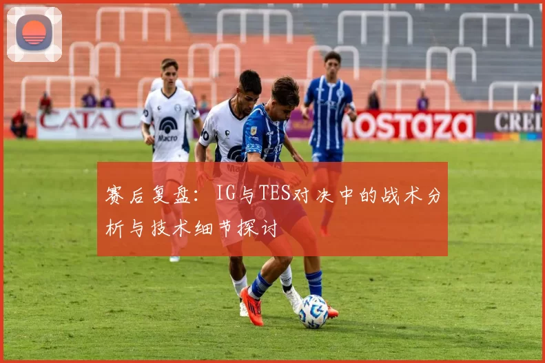 赛后复盘：IG与TES对决中的战术分析与技术细节探讨