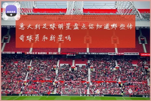 意大利足球明星盘点你知道哪些传奇球员和新星吗