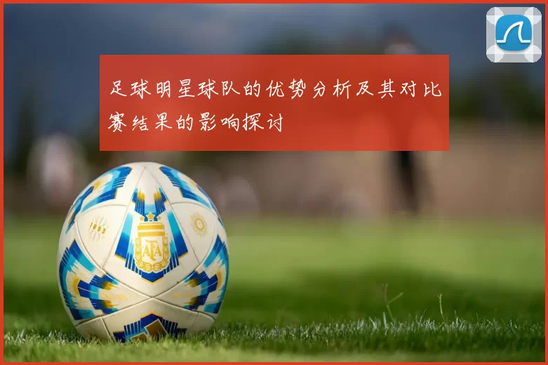 足球明星球队的优势分析及其对比赛结果的影响探讨