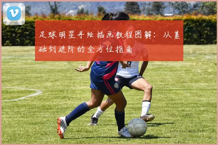 足球明星手绘插画教程图解:从基础到进阶的全方位指南