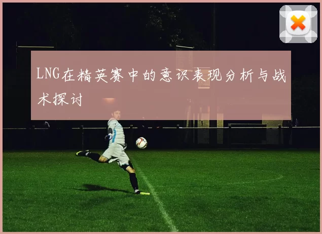LNG在精英赛中的意识表现分析与战术探讨
